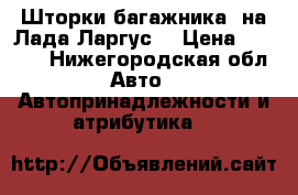 Шторки багажника  на Лада Ларгус  › Цена ­ 1 000 - Нижегородская обл. Авто » Автопринадлежности и атрибутика   